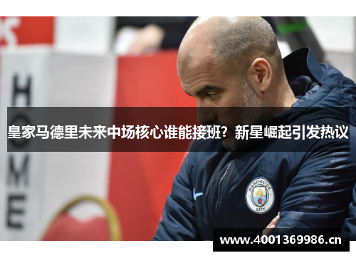 皇家马德里未来中场核心谁能接班？新星崛起引发热议