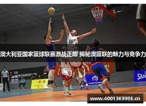 澳大利亚国家篮球联赛激战正酣 揭秘澳篮联的魅力与竞争力