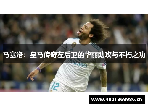 马塞洛：皇马传奇左后卫的华丽助攻与不朽之功