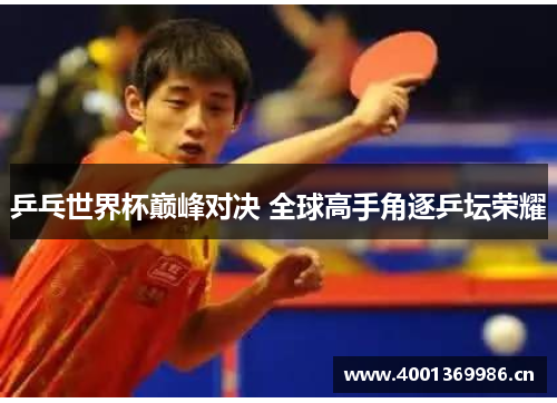 乒乓世界杯巅峰对决 全球高手角逐乒坛荣耀