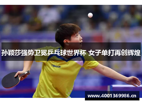 孙颖莎强势卫冕乒乓球世界杯 女子单打再创辉煌