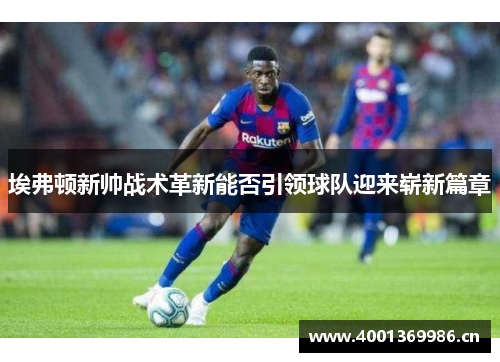 埃弗顿新帅战术革新能否引领球队迎来崭新篇章