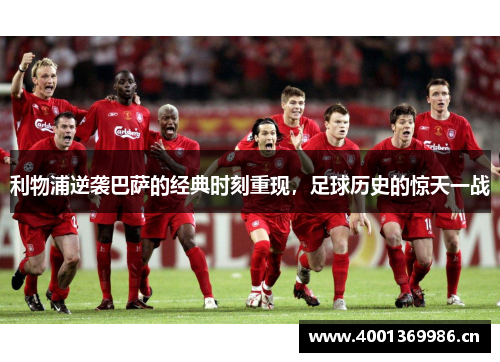 利物浦逆袭巴萨的经典时刻重现，足球历史的惊天一战