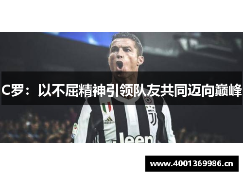 C罗:以不屈精神引领队友共同迈向巅峰 C罗:以不屈精神引领队友共同迈向巅峰