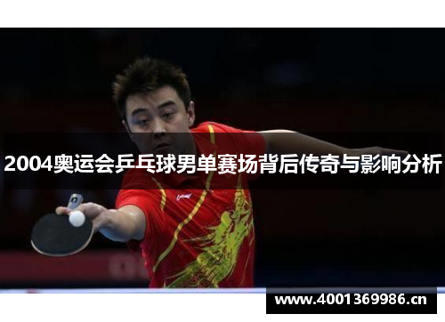2004奥运会乒乓球男单赛场背后传奇与影响分析