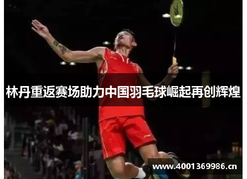 林丹重返赛场助力中国羽毛球崛起再创辉煌